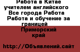 Работа в Китае учителем английского - Все города Работа » Работа и обучение за границей   . Приморский край